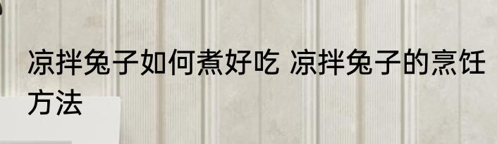 凉拌兔子如何煮好吃 凉拌兔子的烹饪方法