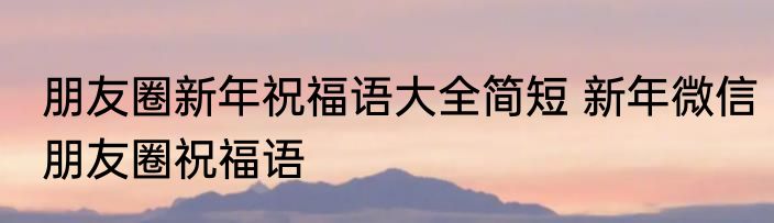 朋友圈新年祝福语大全简短 新年微信朋友圈祝福语