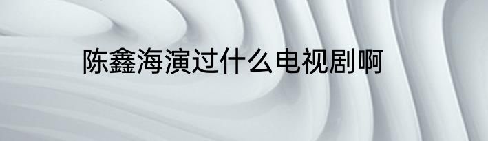 陈鑫海演过什么电视剧啊