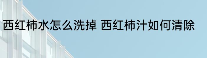 西红柿水怎么洗掉 西红柿汁如何清除