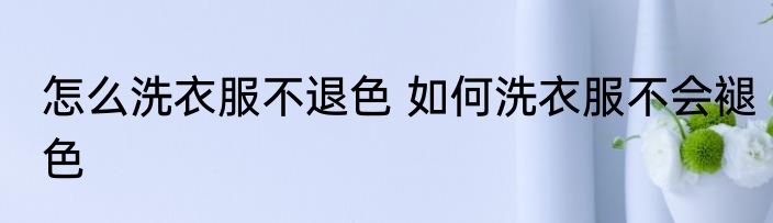 怎么洗衣服不退色 如何洗衣服不会褪色