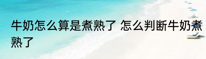 牛奶怎么算是煮熟了 怎么判断牛奶煮熟了