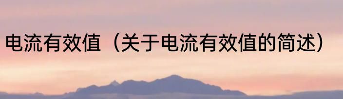 电流有效值（关于电流有效值的简述）