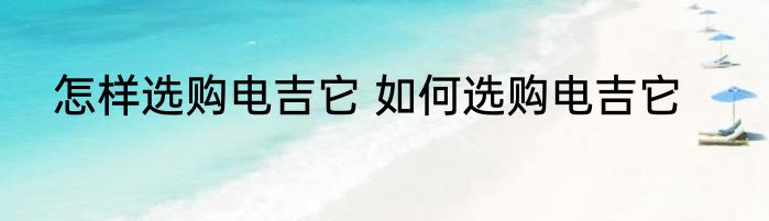 怎样选购电吉它 如何选购电吉它