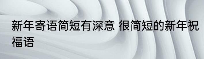 新年寄语简短有深意 很简短的新年祝福语