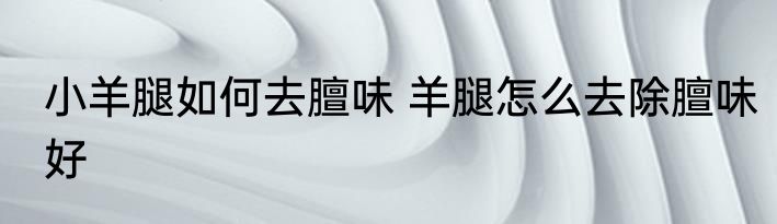 小羊腿如何去膻味 羊腿怎么去除膻味好