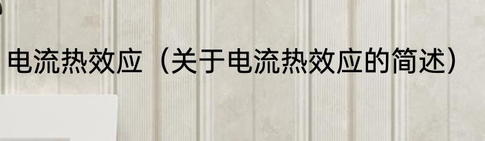 电流热效应（关于电流热效应的简述）