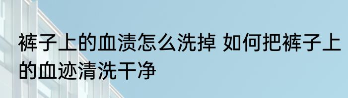 裤子上的血渍怎么洗掉 如何把裤子上的血迹清洗干净