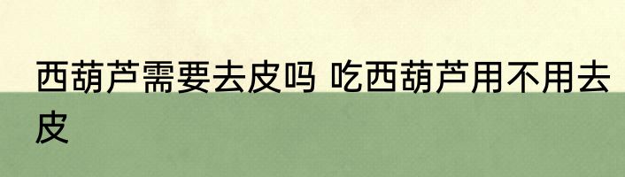 西葫芦需要去皮吗 吃西葫芦用不用去皮