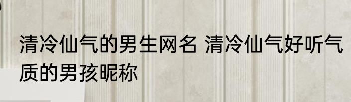 清冷仙气的男生网名 清冷仙气好听气质的男孩昵称