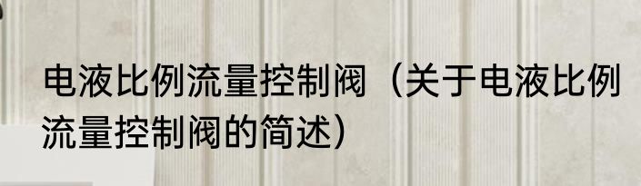 电液比例流量控制阀（关于电液比例流量控制阀的简述）