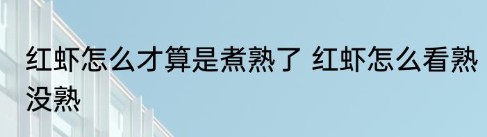 红虾怎么才算是煮熟了 红虾怎么看熟没熟