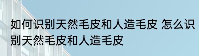 如何识别天然毛皮和人造毛皮 怎么识别天然毛皮和人造毛皮