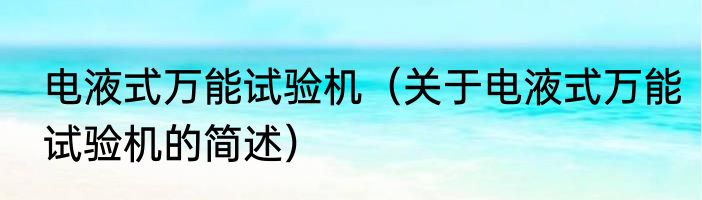 电液式万能试验机（关于电液式万能试验机的简述）