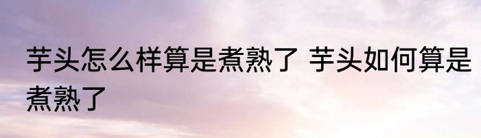 芋头怎么样算是煮熟了 芋头如何算是煮熟了