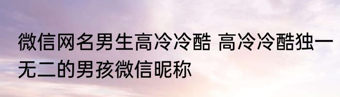 微信网名男生高冷冷酷 高冷冷酷独一无二的男孩微信昵称