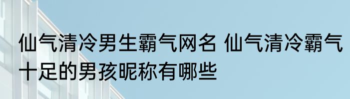 仙气清冷男生霸气网名 仙气清冷霸气十足的男孩昵称有哪些