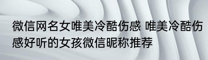 微信网名女唯美冷酷伤感 唯美冷酷伤感好听的女孩微信昵称推荐