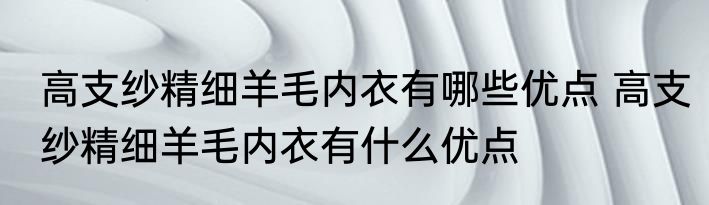 高支纱精细羊毛内衣有哪些优点 高支纱精细羊毛内衣有什么优点