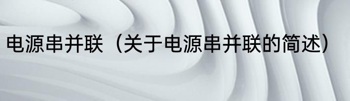 电源串并联（关于电源串并联的简述）