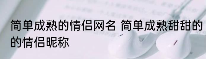 简单成熟的情侣网名 简单成熟甜甜的的情侣昵称