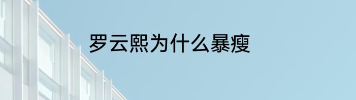 罗云熙为什么暴瘦