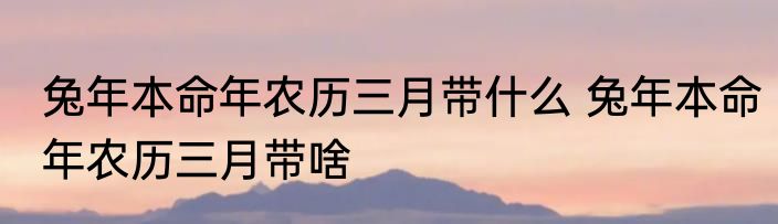 兔年本命年农历三月带什么 兔年本命年农历三月带啥