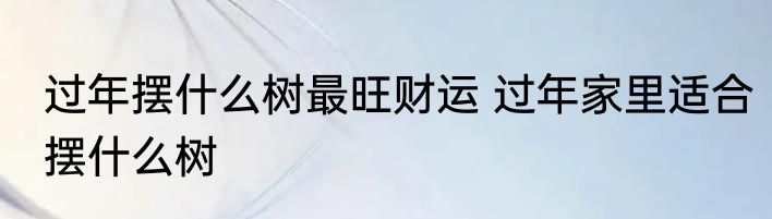 过年摆什么树最旺财运 过年家里适合摆什么树