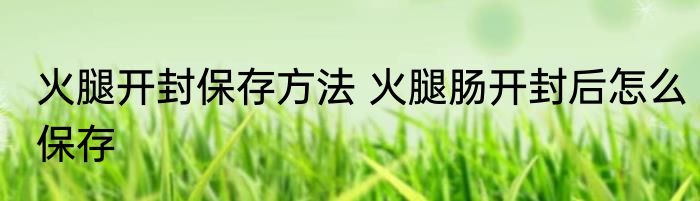 火腿开封保存方法 火腿肠开封后怎么保存