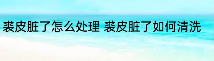 裘皮脏了怎么处理 裘皮脏了如何清洗