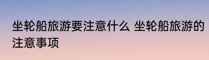 坐轮船旅游要注意什么 坐轮船旅游的注意事项