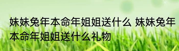 妹妹兔年本命年姐姐送什么 妹妹兔年本命年姐姐送什么礼物