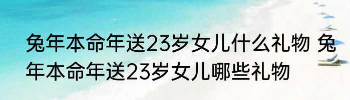 兔年本命年送23岁女儿什么礼物 兔年本命年送23岁女儿哪些礼物