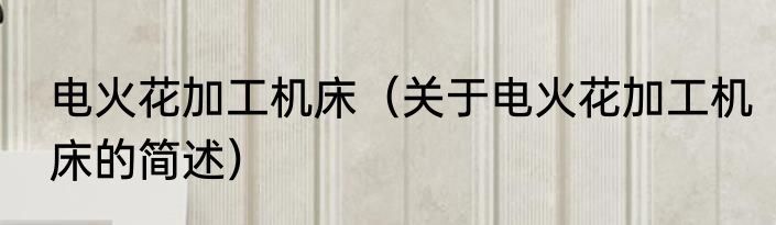电火花加工机床（关于电火花加工机床的简述）
