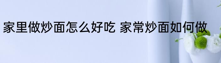 家里做炒面怎么好吃 家常炒面如何做