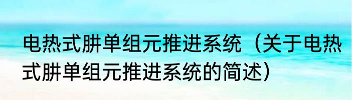 电热式肼单组元推进系统（关于电热式肼单组元推进系统的简述）