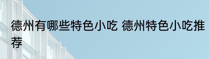 德州有哪些特色小吃 德州特色小吃推荐