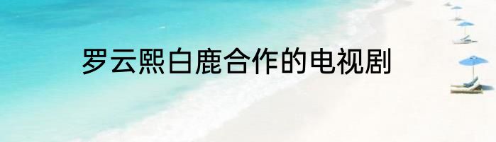 罗云熙白鹿合作的电视剧