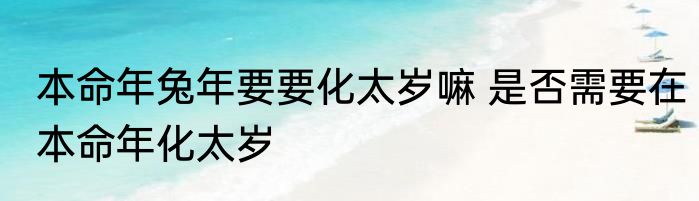 本命年兔年要要化太岁嘛 是否需要在本命年化太岁