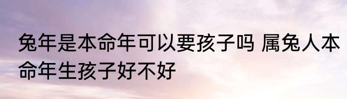 兔年是本命年可以要孩子吗 属兔人本命年生孩子好不好