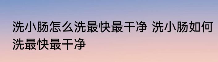洗小肠怎么洗最快最干净 洗小肠如何洗最快最干净