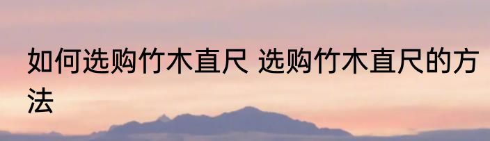 如何选购竹木直尺 选购竹木直尺的方法