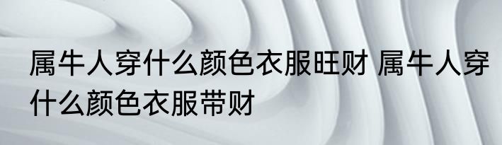 属牛人穿什么颜色衣服旺财 属牛人穿什么颜色衣服带财