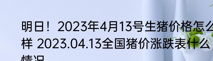 明日！2023年4月13号生猪价格怎么样 2023.04.13全国猪价涨跌表什么情况