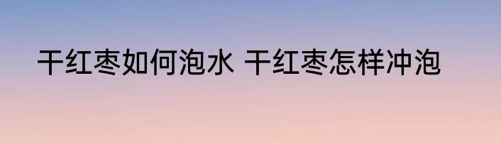 干红枣如何泡水 干红枣怎样冲泡