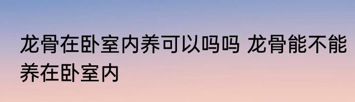 龙骨在卧室内养可以吗吗 龙骨能不能养在卧室内
