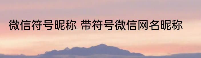 微信符号昵称 带符号微信网名昵称