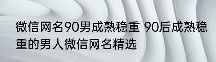 微信网名90男成熟稳重 90后成熟稳重的男人微信网名精选