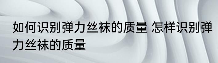 如何识别弹力丝袜的质量 怎样识别弹力丝袜的质量
