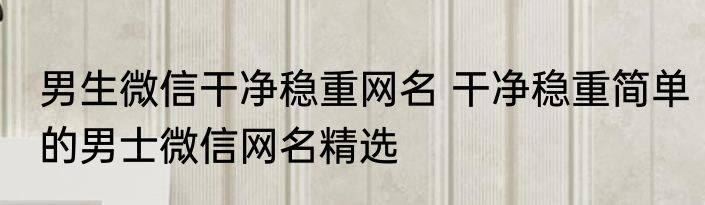 男生微信干净稳重网名 干净稳重简单的男士微信网名精选